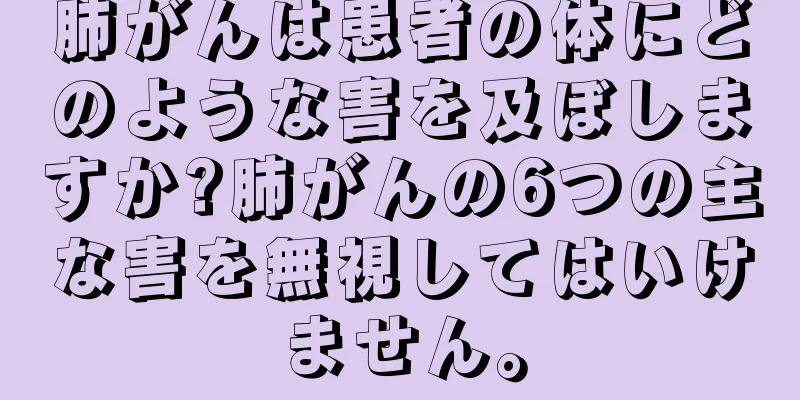 肺がんは患者の体にどのような害を及ぼしますか?肺がんの6つの主な害を無視してはいけません。