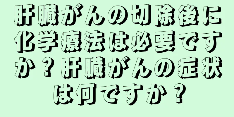 肝臓がんの切除後に化学療法は必要ですか？肝臓がんの症状は何ですか？