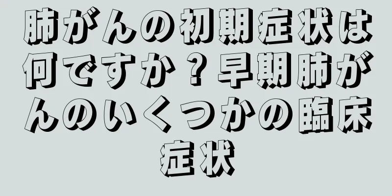 肺がんの初期症状は何ですか？早期肺がんのいくつかの臨床症状