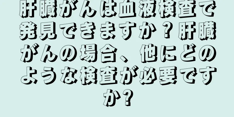 肝臓がんは血液検査で発見できますか？肝臓がんの場合、他にどのような検査が必要ですか?