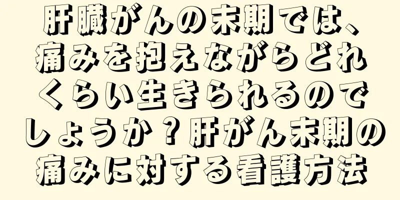 肝臓がんの末期では、痛みを抱えながらどれくらい生きられるのでしょうか？肝がん末期の痛みに対する看護方法