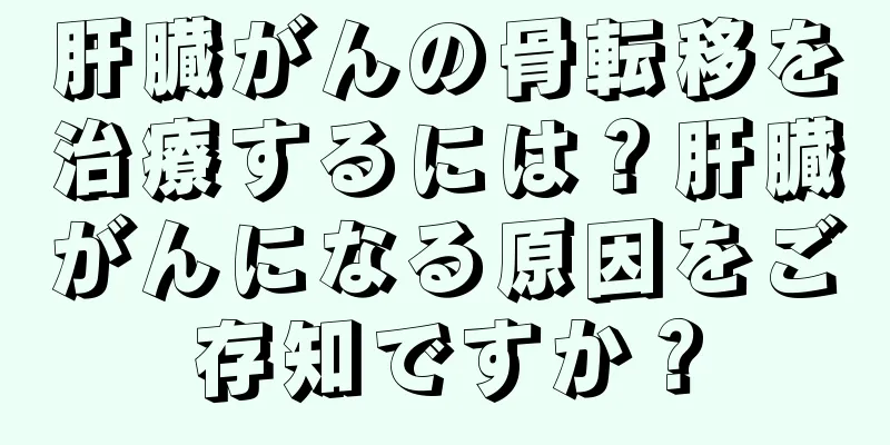 肝臓がんの骨転移を治療するには？肝臓がんになる原因をご存知ですか？