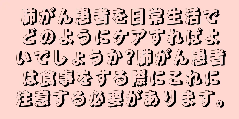 肺がん患者を日常生活でどのようにケアすればよいでしょうか?肺がん患者は食事をする際にこれに注意する必要があります。