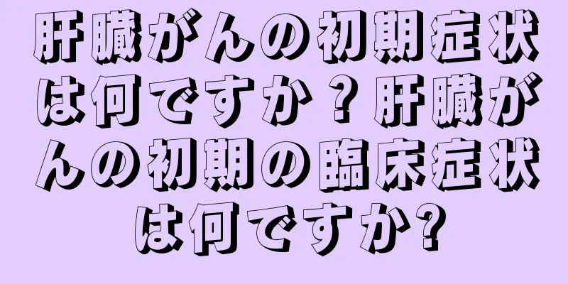 肝臓がんの初期症状は何ですか？肝臓がんの初期の臨床症状は何ですか?