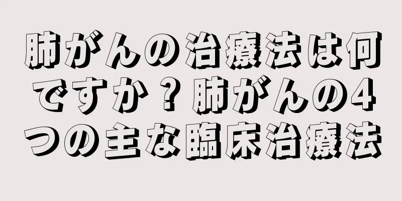 肺がんの治療法は何ですか？肺がんの4つの主な臨床治療法