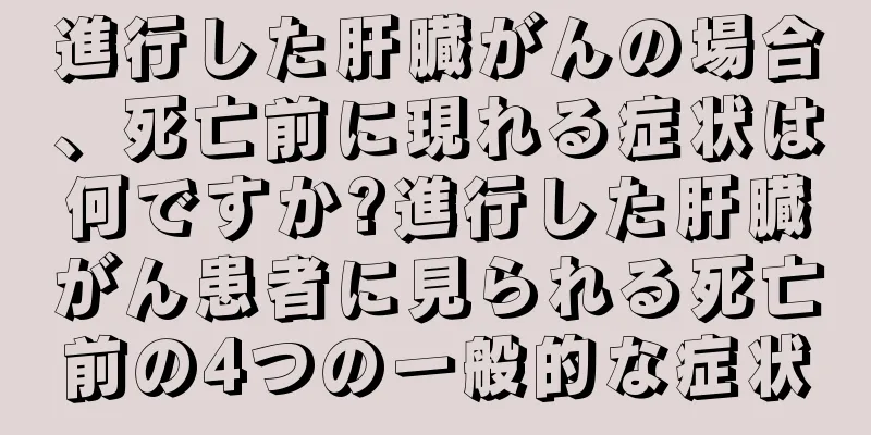 進行した肝臓がんの場合、死亡前に現れる症状は何ですか?進行した肝臓がん患者に見られる死亡前の4つの一般的な症状