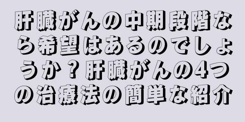 肝臓がんの中期段階なら希望はあるのでしょうか？肝臓がんの4つの治療法の簡単な紹介