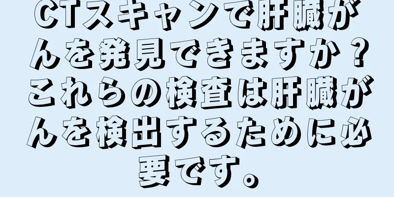 CTスキャンで肝臓がんを発見できますか？これらの検査は肝臓がんを検出するために必要です。