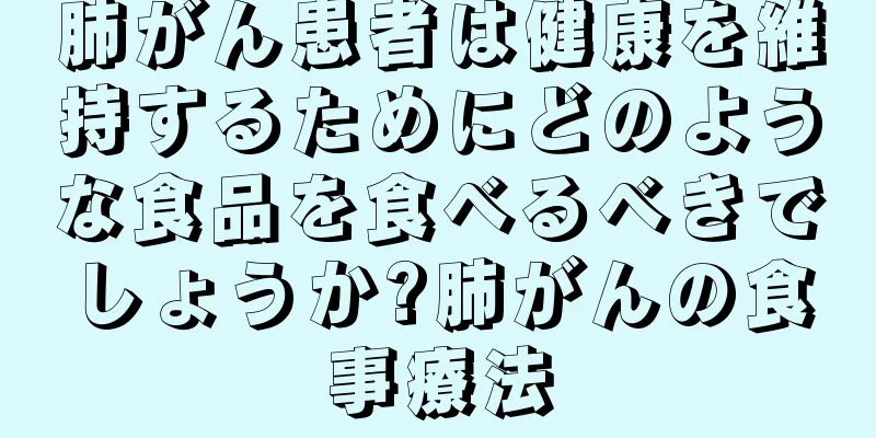 肺がん患者は健康を維持するためにどのような食品を食べるべきでしょうか?肺がんの食事療法