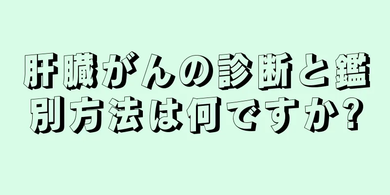 肝臓がんの診断と鑑別方法は何ですか?