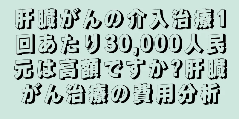 肝臓がんの介入治療1回あたり30,000人民元は高額ですか?肝臓がん治療の費用分析