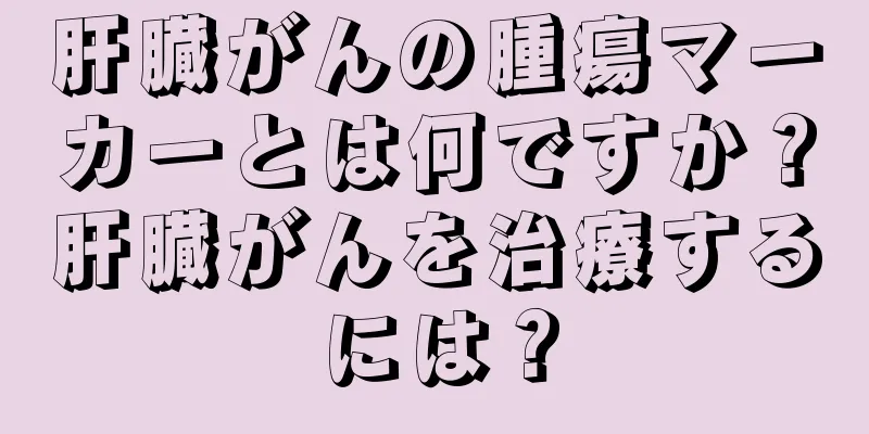肝臓がんの腫瘍マーカーとは何ですか？肝臓がんを治療するには？