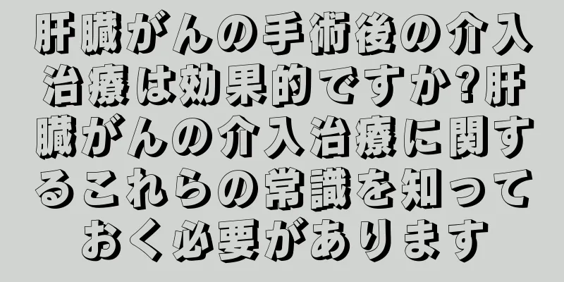 肝臓がんの手術後の介入治療は効果的ですか?肝臓がんの介入治療に関するこれらの常識を知っておく必要があります