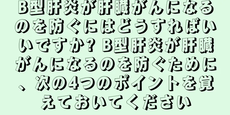 B型肝炎が肝臓がんになるのを防ぐにはどうすればいいですか? B型肝炎が肝臓がんになるのを防ぐために、次の4つのポイントを覚えておいてください