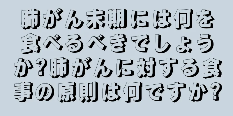 肺がん末期には何を食べるべきでしょうか?肺がんに対する食事の原則は何ですか?