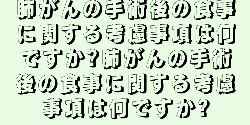 肺がんの手術後の食事に関する考慮事項は何ですか?肺がんの手術後の食事に関する考慮事項は何ですか?