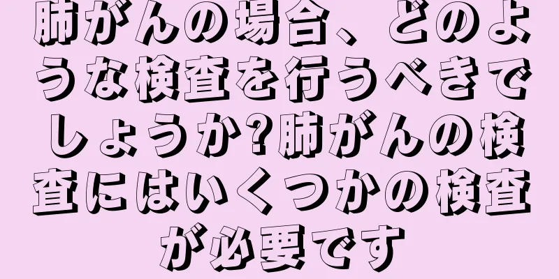 肺がんの場合、どのような検査を行うべきでしょうか?肺がんの検査にはいくつかの検査が必要です
