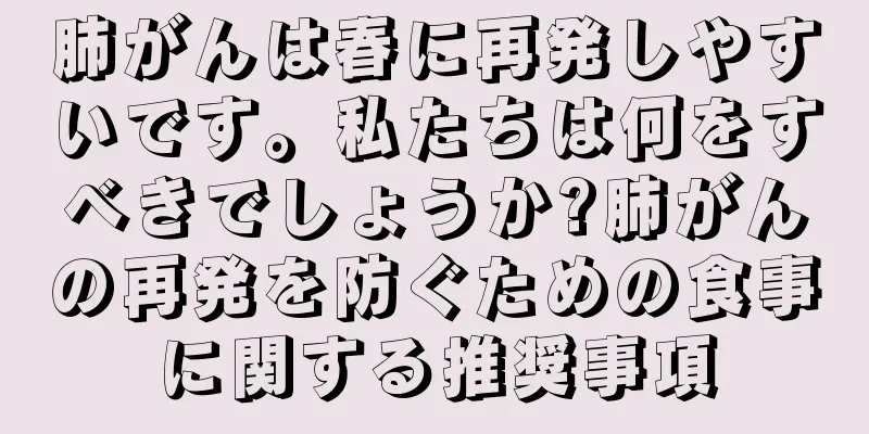 肺がんは春に再発しやすいです。私たちは何をすべきでしょうか?肺がんの再発を防ぐための食事に関する推奨事項