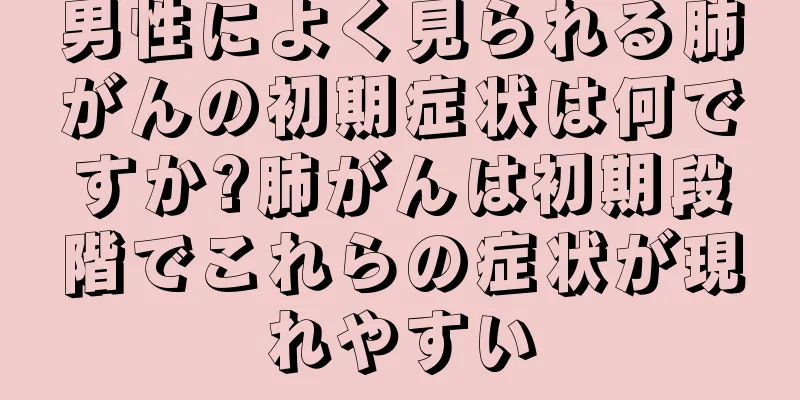 男性によく見られる肺がんの初期症状は何ですか?肺がんは初期段階でこれらの症状が現れやすい