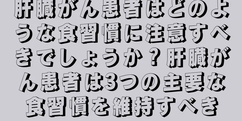 肝臓がん患者はどのような食習慣に注意すべきでしょうか？肝臓がん患者は3つの主要な食習慣を維持すべき