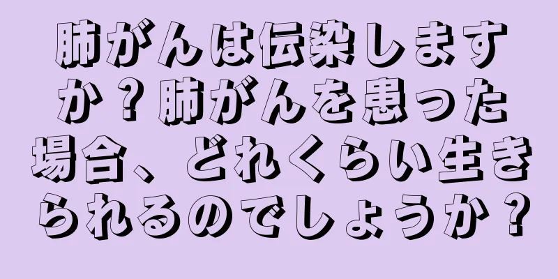 肺がんは伝染しますか？肺がんを患った場合、どれくらい生きられるのでしょうか？