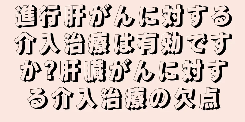 進行肝がんに対する介入治療は有効ですか?肝臓がんに対する介入治療の欠点