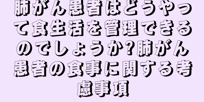 肺がん患者はどうやって食生活を管理できるのでしょうか?肺がん患者の食事に関する考慮事項