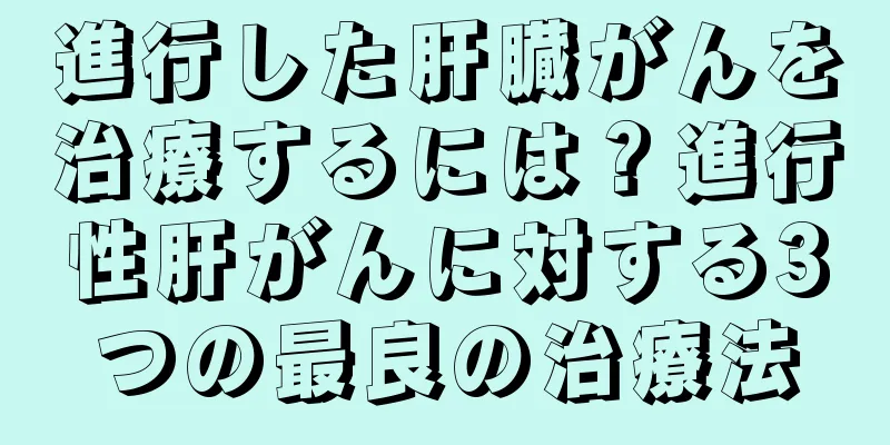 進行した肝臓がんを治療するには？進行性肝がんに対する3つの最良の治療法