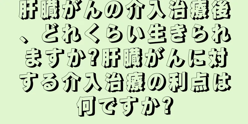 肝臓がんの介入治療後、どれくらい生きられますか?肝臓がんに対する介入治療の利点は何ですか?