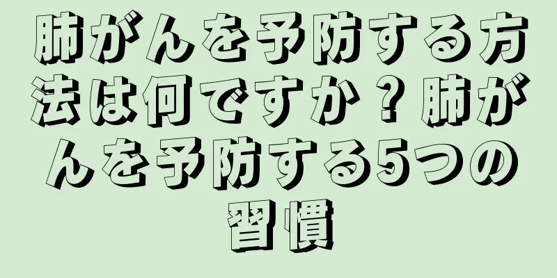 肺がんを予防する方法は何ですか？肺がんを予防する5つの習慣