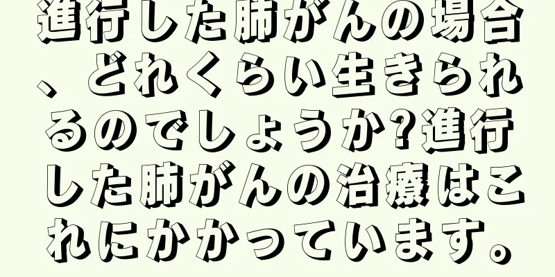 進行した肺がんの場合、どれくらい生きられるのでしょうか?進行した肺がんの治療はこれにかかっています。