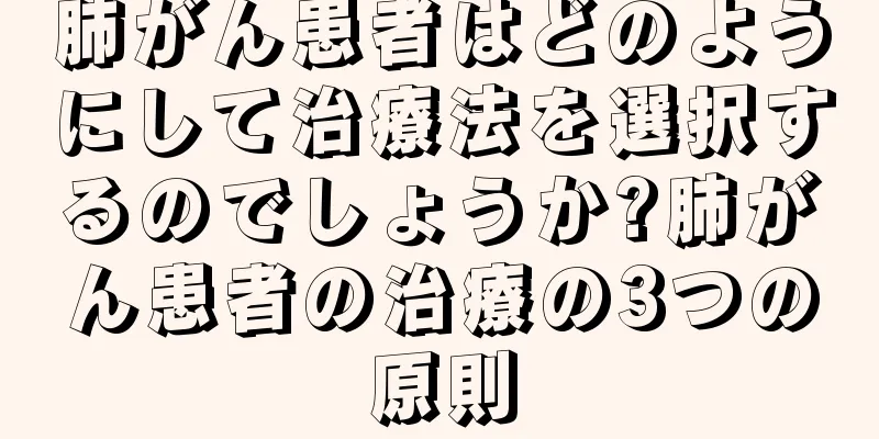 肺がん患者はどのようにして治療法を選択するのでしょうか?肺がん患者の治療の3つの原則