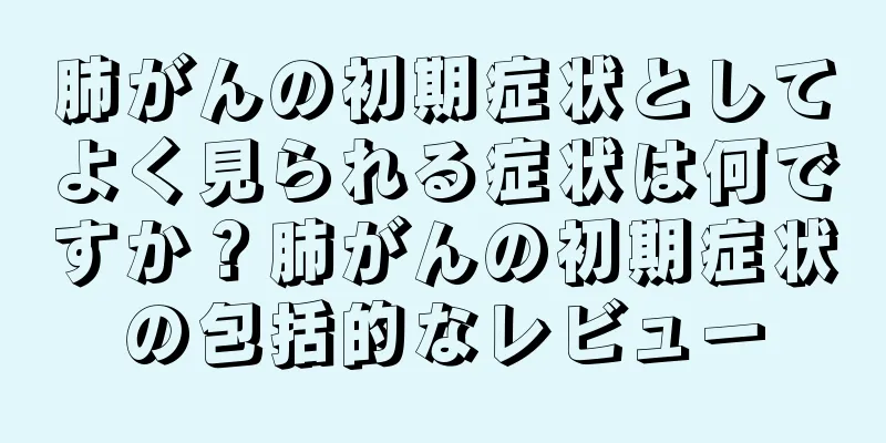 肺がんの初期症状としてよく見られる症状は何ですか？肺がんの初期症状の包括的なレビュー