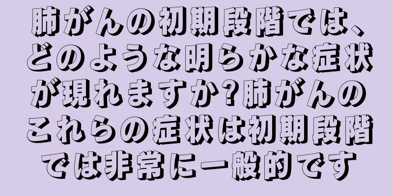 肺がんの初期段階では、どのような明らかな症状が現れますか?肺がんのこれらの症状は初期段階では非常に一般的です