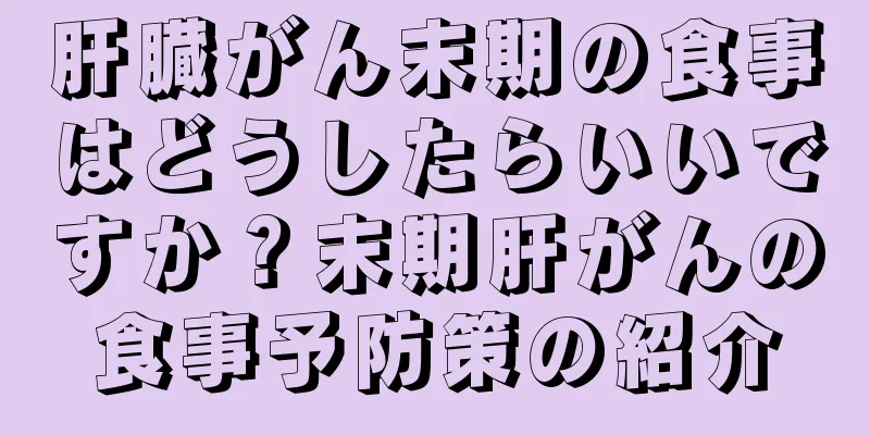 肝臓がん末期の食事はどうしたらいいですか？末期肝がんの食事予防策の紹介