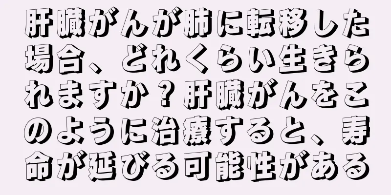 肝臓がんが肺に転移した場合、どれくらい生きられますか？肝臓がんをこのように治療すると、寿命が延びる可能性がある