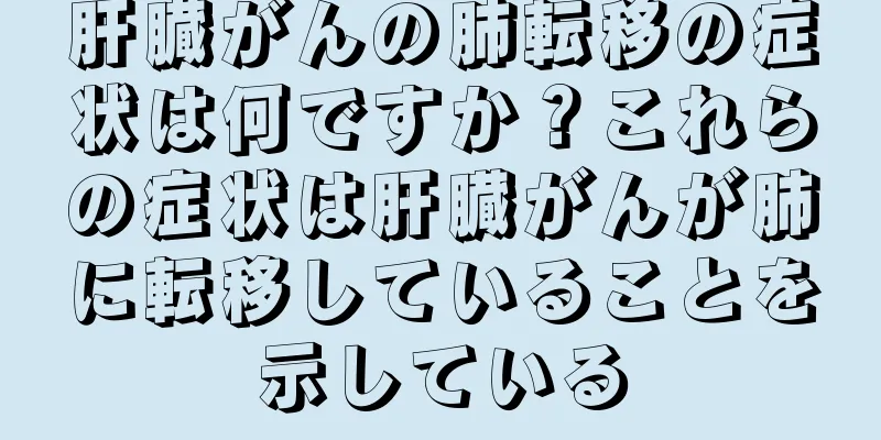 肝臓がんの肺転移の症状は何ですか？これらの症状は肝臓がんが肺に転移していることを示している