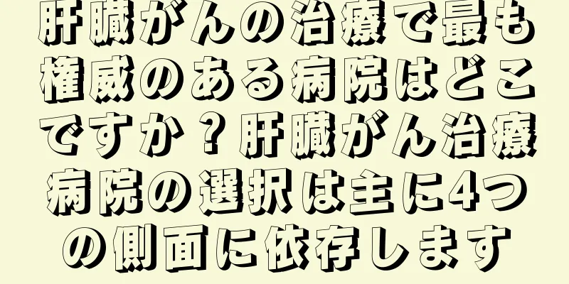 肝臓がんの治療で最も権威のある病院はどこですか？肝臓がん治療病院の選択は主に4つの側面に依存します