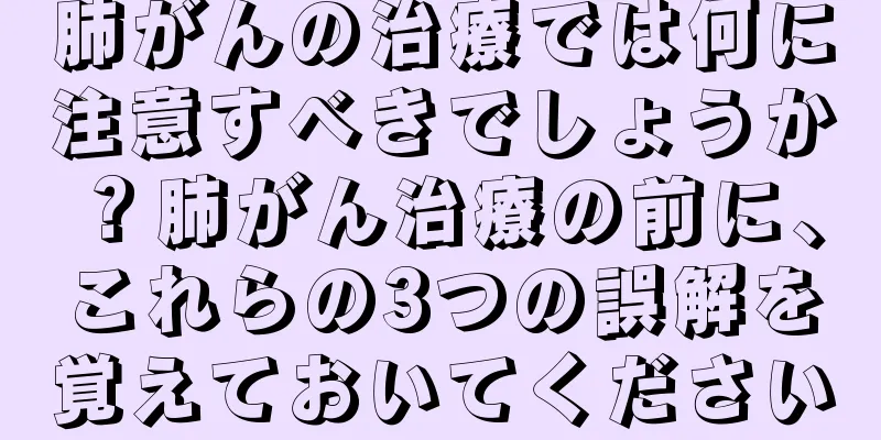 肺がんの治療では何に注意すべきでしょうか？肺がん治療の前に、これらの3つの誤解を覚えておいてください
