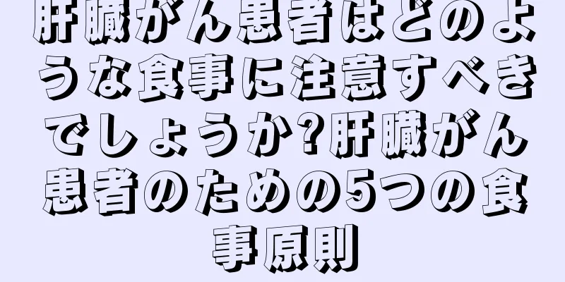 肝臓がん患者はどのような食事に注意すべきでしょうか?肝臓がん患者のための5つの食事原則