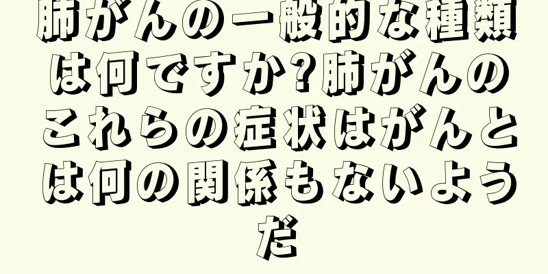 肺がんの一般的な種類は何ですか?肺がんのこれらの症状はがんとは何の関係もないようだ