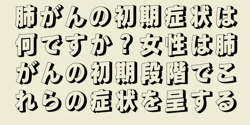 肺がんの初期症状は何ですか？女性は肺がんの初期段階でこれらの症状を呈する