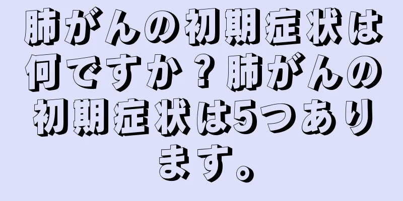 肺がんの初期症状は何ですか？肺がんの初期症状は5つあります。