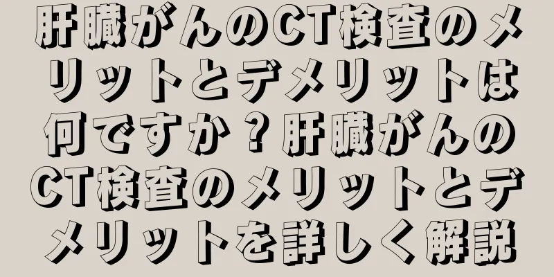肝臓がんのCT検査のメリットとデメリットは何ですか？肝臓がんのCT検査のメリットとデメリットを詳しく解説