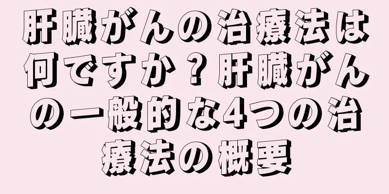 肝臓がんの治療法は何ですか？肝臓がんの一般的な4つの治療法の概要