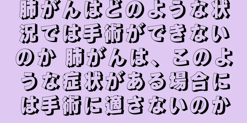 肺がんはどのような状況では手術ができないのか 肺がんは、このような症状がある場合には手術に適さないのか