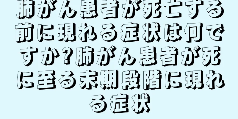 肺がん患者が死亡する前に現れる症状は何ですか?肺がん患者が死に至る末期段階に現れる症状