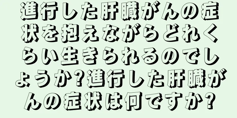 進行した肝臓がんの症状を抱えながらどれくらい生きられるのでしょうか?進行した肝臓がんの症状は何ですか?