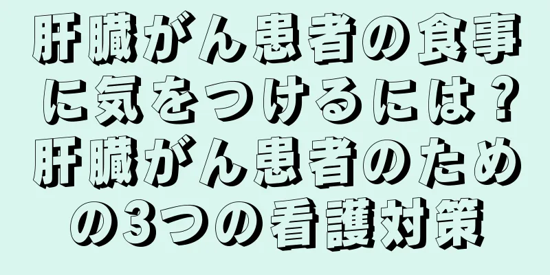 肝臓がん患者の食事に気をつけるには？肝臓がん患者のための3つの看護対策