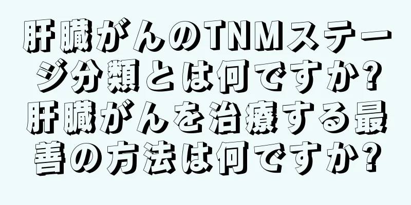 肝臓がんのTNMステージ分類とは何ですか?肝臓がんを治療する最善の方法は何ですか?
